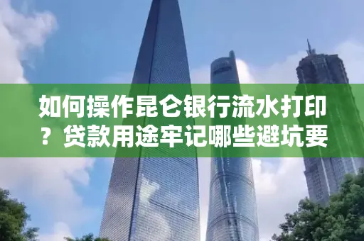 如何操作昆仑银行流水打印?贷款用途牢记哪些避坑要点?