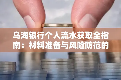 乌海银行个人流水获取全指南:材料准备与风险防范的实用技巧