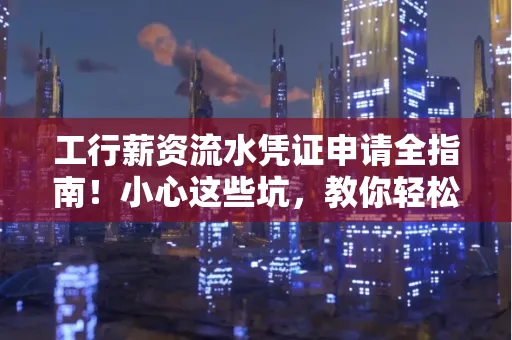 工行薪资流水凭证申请全指南!小心这些坑,教你轻松避雷