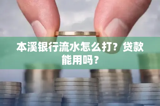 本溪银行流水怎么打?贷款能用吗?