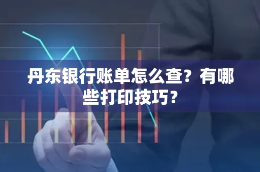 丹东银行账单怎么查?有哪些打印技巧?