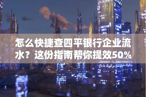 怎么快捷查四平银行企业流水?这份指南帮你提效50%