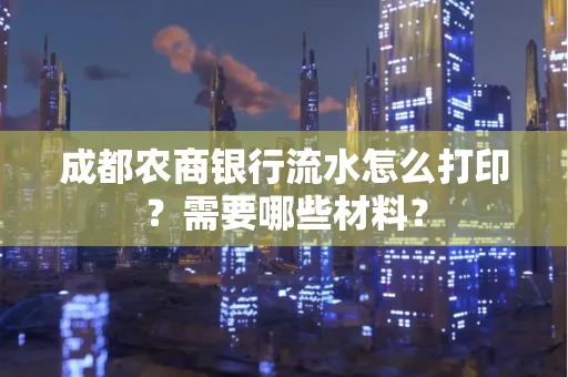 成都农商银行流水怎么打印?需要哪些材料?
