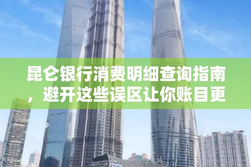 昆仑银行消费明细查询指南,避开这些误区让你账目更清晰