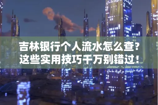 吉林银行个人流水怎么查?这些实用技巧千万别错过!