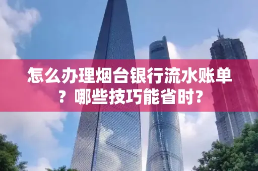 怎么办理烟台银行流水账单?哪些技巧能省时?