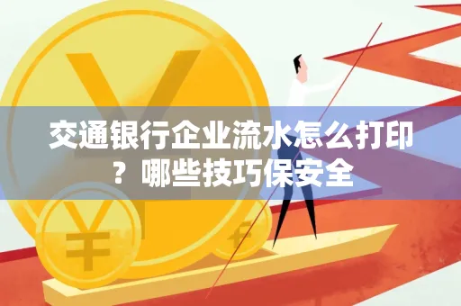 交通银行企业流水怎么打印？哪些技巧保安全