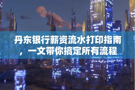 丹东银行薪资流水打印指南,一文带你搞定所有流程