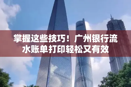 掌握这些技巧!广州银行流水账单打印轻松又有效