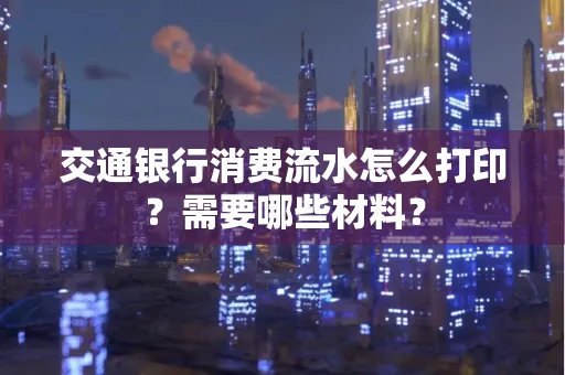 交通银行消费流水怎么打印?需要哪些材料?