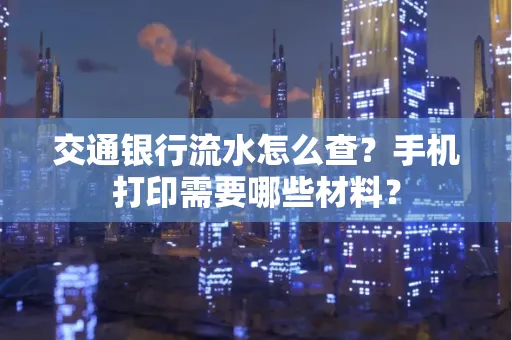 交通银行流水怎么查?手机打印需要哪些材料?