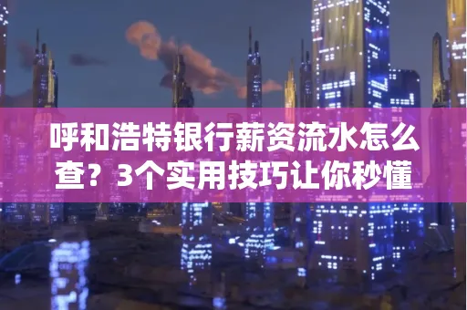 呼和浩特银行薪资流水怎么查?3个实用技巧让你秒懂