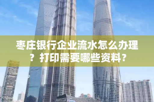枣庄银行企业流水怎么办理?打印需要哪些资料?