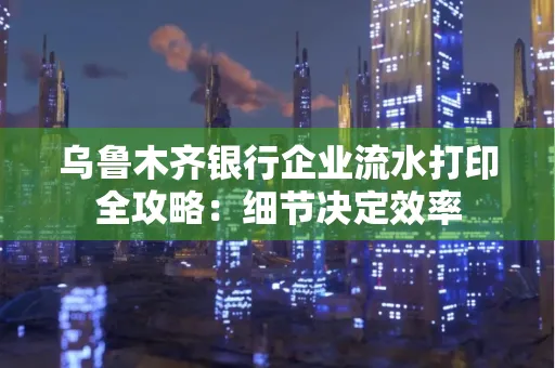 乌鲁木齐银行企业流水打印全攻略:细节决定效率