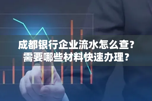 成都银行企业流水怎么查?需要哪些材料快速办理?