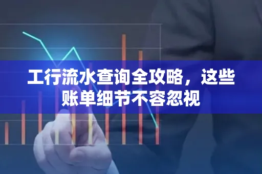 工行流水查询全攻略,这些账单细节不容忽视