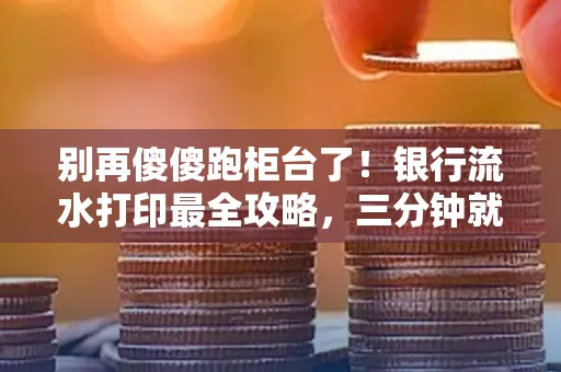 别再傻傻跑柜台了!银行流水打印最全攻略,三分钟就搞懂