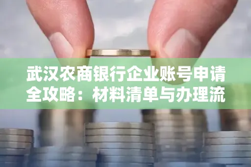 武汉农商银行企业账号申请全攻略:材料清单与办理流程详解