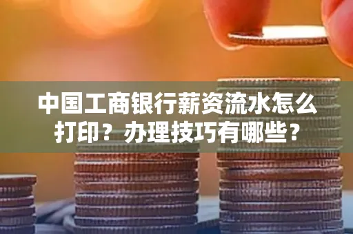 中国工商银行薪资流水怎么打印?办理技巧有哪些?