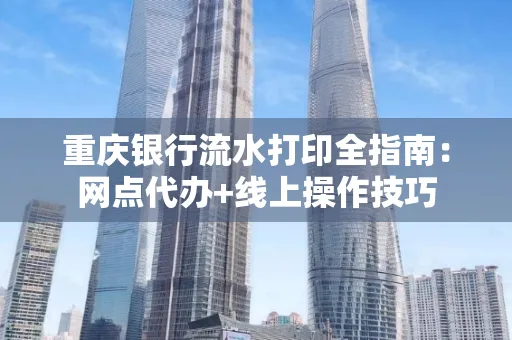 重庆银行流水打印全指南:网点代办+线上操作技巧