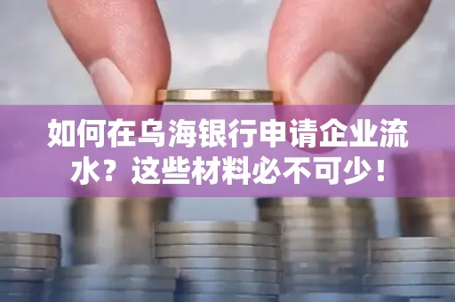 如何在乌海银行申请企业流水?这些材料必不可少!