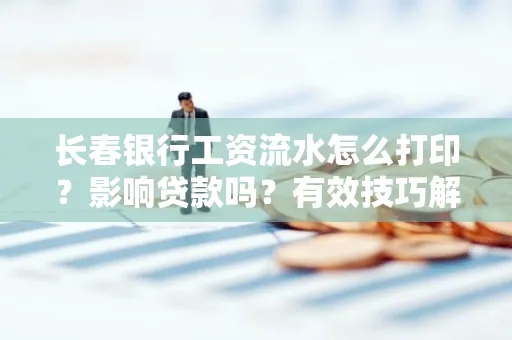 长春银行工资流水怎么打印？影响贷款吗？有效技巧解析