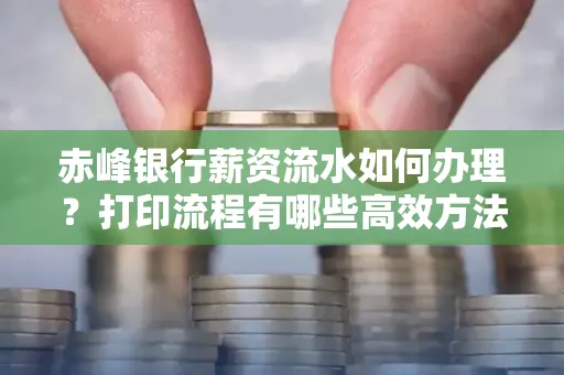 赤峰银行薪资流水如何办理?打印流程有哪些高效方法?