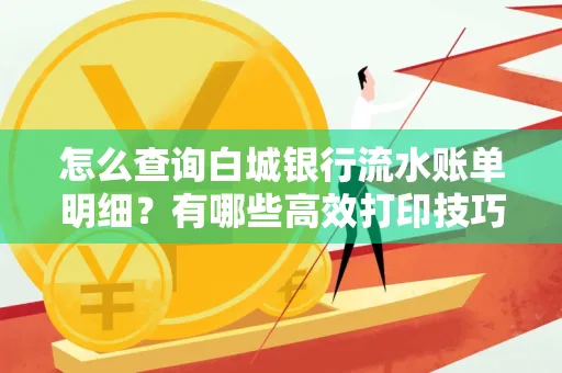 怎么查询白城银行流水账单明细?有哪些高效打印技巧?