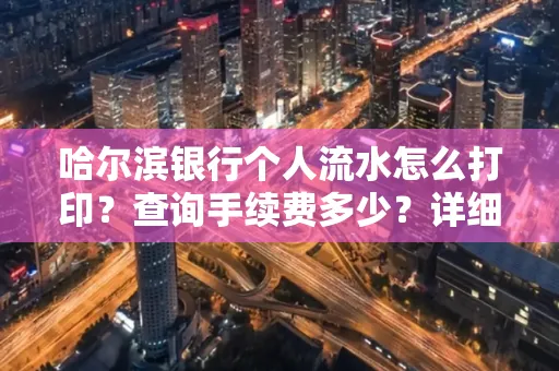 哈尔滨银行个人流水怎么打印？查询手续费多少？详细流程及省钱攻略！