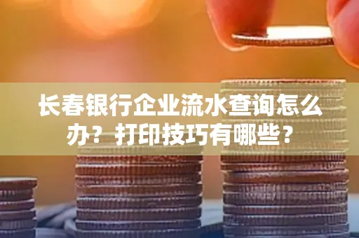 长春银行企业流水查询怎么办?打印技巧有哪些?