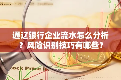 通辽银行企业流水怎么分析？风险识别技巧有哪些？