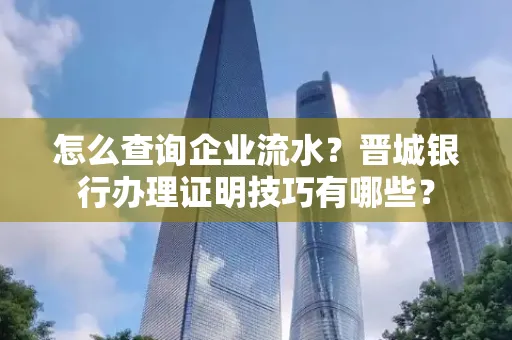 怎么查询企业流水?晋城银行办理证明技巧有哪些?