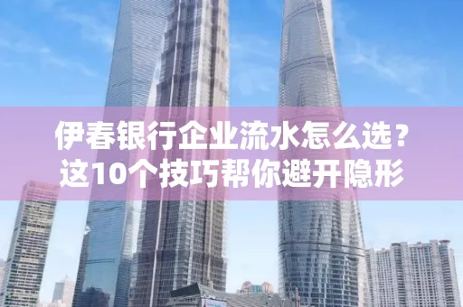 伊春银行企业流水怎么选?这10个技巧帮你避开隐形坑
