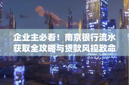 企业主必看！南京银行流水获取全攻略与贷款风控致命盲点解析]