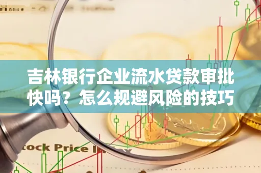 吉林银行企业流水贷款审批快吗?怎么规避风险的技巧解析