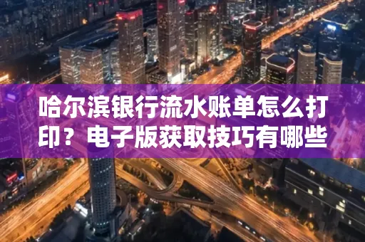 哈尔滨银行流水账单怎么打印?电子版获取技巧有哪些