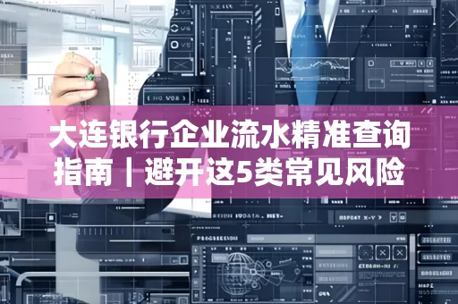 大连银行企业流水精准查询指南|避开这5类常见风险露一手技巧